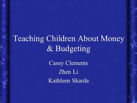 Teaching Children About Money & Budgeting Casey Clements Zhen Li Kathleen Skarda.