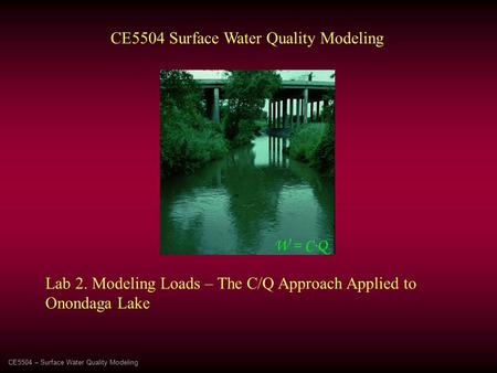 CE5504 – Surface Water Quality Modeling CE5504 Surface Water Quality Modeling Lab 2. Modeling Loads – The C/Q Approach Applied to Onondaga Lake W = C∙Q.