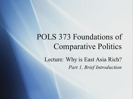 POLS 373 Foundations of Comparative Politics Lecture: Why is East Asia Rich? Part 1, Brief Introduction Lecture: Why is East Asia Rich? Part 1, Brief Introduction.