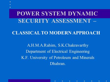 POWER SYSTEM DYNAMIC SECURITY ASSESSMENT – A.H.M.A.Rahim, S.K.Chakravarthy Department of Electrical Engineering K.F. University of Petroleum and Minerals.