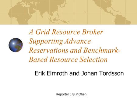 A Grid Resource Broker Supporting Advance Reservations and Benchmark- Based Resource Selection Erik Elmroth and Johan Tordsson Reporter ： S.Y.Chen.
