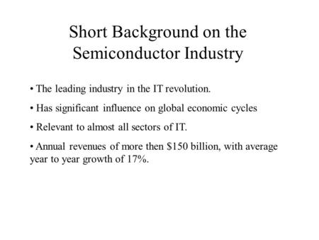 Short Background on the Semiconductor Industry The leading industry in the IT revolution. Has significant influence on global economic cycles Relevant.