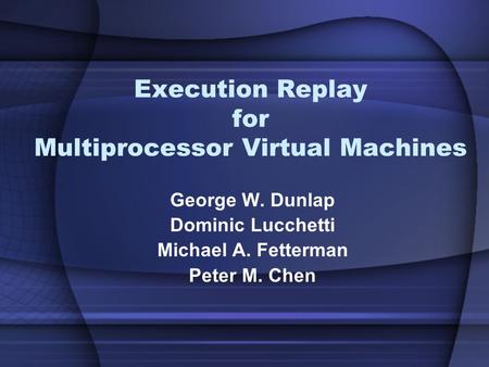 Execution Replay for Multiprocessor Virtual Machines George W. Dunlap Dominic Lucchetti Michael A. Fetterman Peter M. Chen.