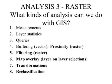ANALYSIS 3 - RASTER What kinds of analysis can we do with GIS? 1.Measurements 2.Layer statistics 3.Queries 4.Buffering (vector); Proximity (raster) 5.Filtering.