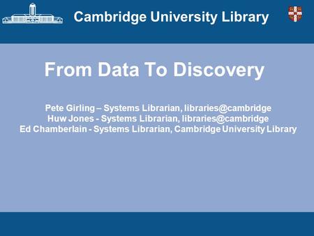 Cambridge University Library From Data To Discovery Pete Girling – Systems Librarian, Huw Jones - Systems Librarian,