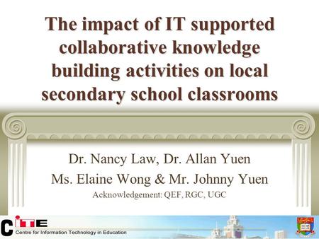 The impact of IT supported collaborative knowledge building activities on local secondary school classrooms Dr. Nancy Law, Dr. Allan Yuen Ms. Elaine Wong.