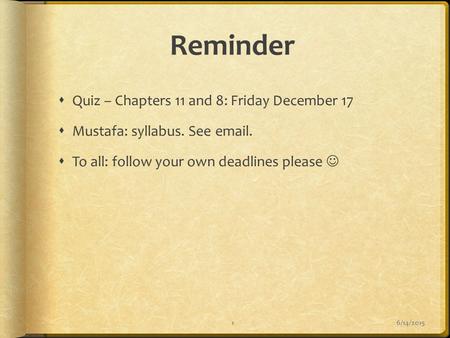 Reminder  Quiz – Chapters 11 and 8: Friday December 17  Mustafa: syllabus. See email.  To all: follow your own deadlines please 6/14/20151.