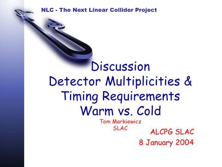 NLC - The Next Linear Collider Project Discussion Detector Multiplicities & Timing Requirements Warm vs. Cold Tom Markiewicz SLAC ALCPG SLAC 8 January.