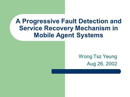 A Progressive Fault Detection and Service Recovery Mechanism in Mobile Agent Systems Wong Tsz Yeung Aug 26, 2002.
