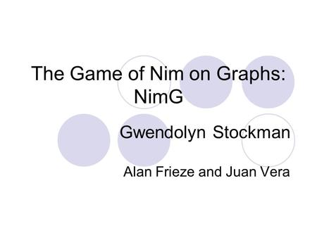 The Game of Nim on Graphs: NimG Gwendolyn Stockman Alan Frieze and Juan Vera.