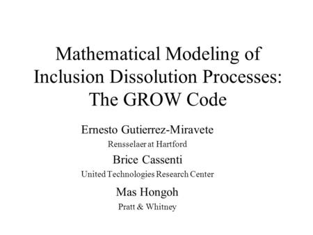 Mathematical Modeling of Inclusion Dissolution Processes: The GROW Code Ernesto Gutierrez-Miravete Rensselaer at Hartford Brice Cassenti United Technologies.