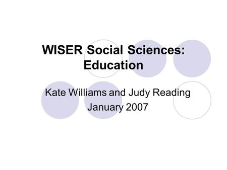WISER Social Sciences: Education Kate Williams and Judy Reading January 2007.