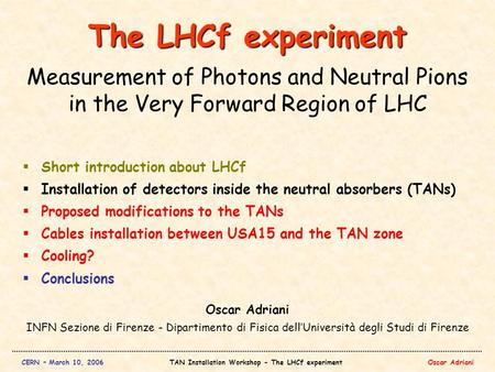 CERN – March 10, 2006TAN Installation Workshop - The LHCf experimentOscar Adriani The LHCf experiment Measurement of Photons and Neutral Pions in the Very.