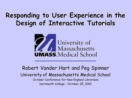 Responding to User Experience in the Design of Interactive Tutorials Robert Vander Hart and Peg Spinner University of Massachusetts Medical School October.