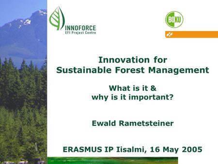 Innovation for Sustainable Forest Management What is it & why is it important? Ewald Rametsteiner ERASMUS IP Iisalmi, 16 May 2005.