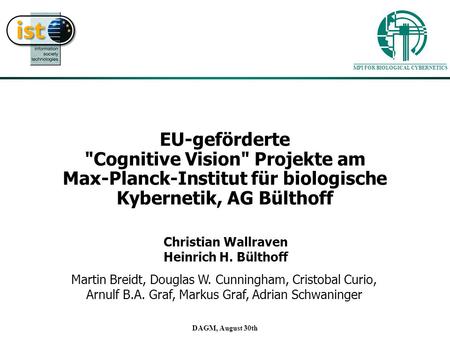MPI FOR BIOLOGICAL CYBERNETICS DAGM, August 30th EU-geförderte Cognitive Vision Projekte am Max-Planck-Institut für biologische Kybernetik, AG Bülthoff.