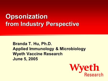 Opsonization from Industry Perspective Branda T. Hu, Ph.D. Applied Immunology & Microbiology Wyeth Vaccine Research June 5, 2005.