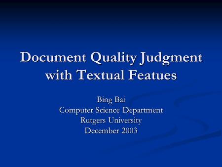 Document Quality Judgment with Textual Featues Bing Bai Computer Science Department Rutgers University December 2003.