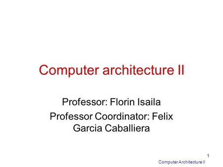 Computer Architecture II 1 Computer architecture II Professor: Florin Isaila Professor Coordinator: Felix Garcia Caballiera.