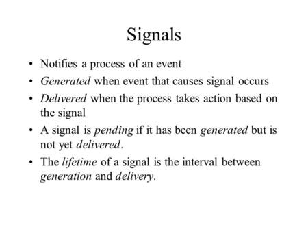Signals Notifies a process of an event Generated when event that causes signal occurs Delivered when the process takes action based on the signal A signal.