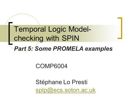 Temporal Logic Model- checking with SPIN COMP6004 Stéphane Lo Presti Part 5: Some PROMELA examples.