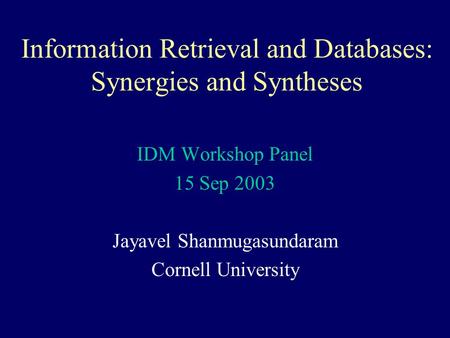 Information Retrieval and Databases: Synergies and Syntheses IDM Workshop Panel 15 Sep 2003 Jayavel Shanmugasundaram Cornell University.