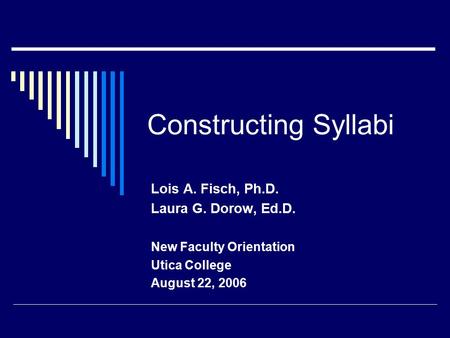 Constructing Syllabi Lois A. Fisch, Ph.D. Laura G. Dorow, Ed.D. New Faculty Orientation Utica College August 22, 2006.