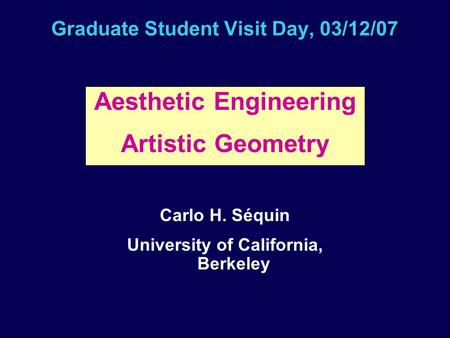 Graduate Student Visit Day, 03/12/07 Aesthetic Engineering Artistic Geometry Carlo H. Séquin University of California, Berkeley.