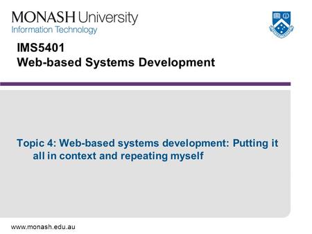 Www.monash.edu.au IMS5401 Web-based Systems Development Topic 4: Web-based systems development: Putting it all in context and repeating myself.
