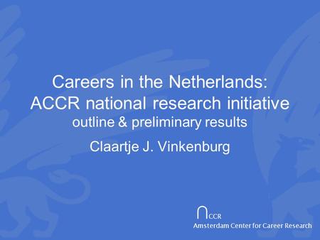 ∩ CCR Amsterdam Center for Career Research Careers in the Netherlands: ACCR national research initiative outline & preliminary results Claartje J. Vinkenburg.