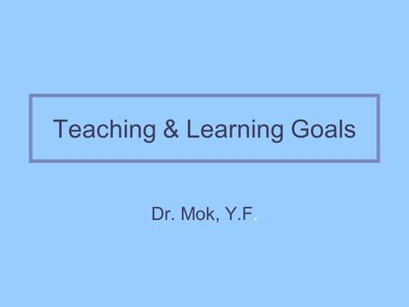 Teaching & Learning Goals Dr. Mok, Y.F.. Conceptions of Teaching Instrumental Knowledge is external Teachers own learning tasks Instruct, transfer knowledge.