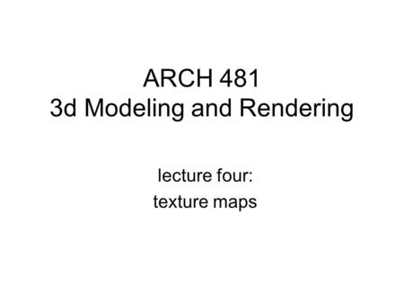 ARCH 481 3d Modeling and Rendering lecture four: texture maps.