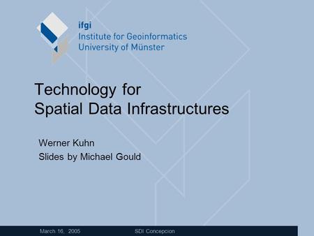 March 16, 2005 SDI Concepcion Technology for Spatial Data Infrastructures Werner Kuhn Slides by Michael Gould.