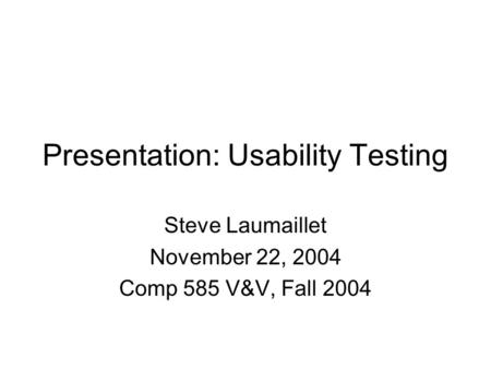 Presentation: Usability Testing Steve Laumaillet November 22, 2004 Comp 585 V&V, Fall 2004.