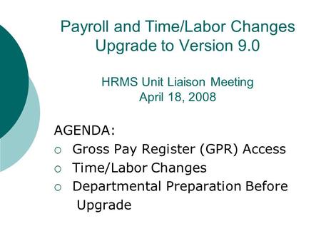 Payroll and Time/Labor Changes Upgrade to Version 9.0 HRMS Unit Liaison Meeting April 18, 2008 AGENDA:  Gross Pay Register (GPR) Access  Time/Labor Changes.