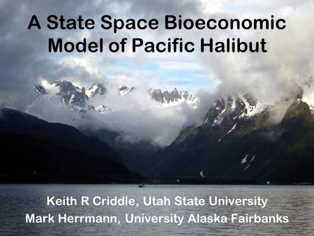 A State Space Bioeconomic Model of Pacific Halibut Keith R Criddle, Utah State University Mark Herrmann, University Alaska Fairbanks.