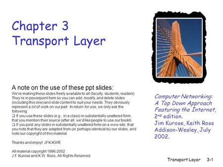 Transport Layer3-1 Chapter 3 Transport Layer Computer Networking: A Top Down Approach Featuring the Internet, 2 nd edition. Jim Kurose, Keith Ross Addison-Wesley,