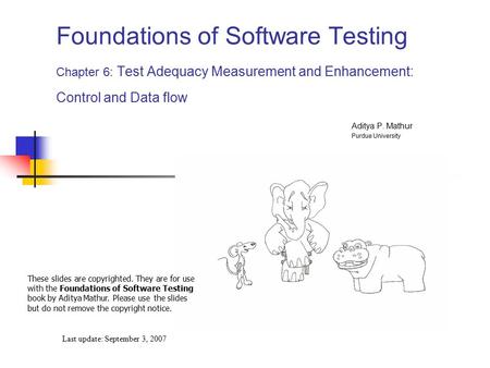 Foundations of Software Testing Chapter 6: Test Adequacy Measurement and Enhancement: Control and Data flow Last update: September 3, 2007 These slides.