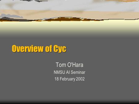 Overview of Cyc Tom O'Hara NMSU AI Seminar 18 February 2002.