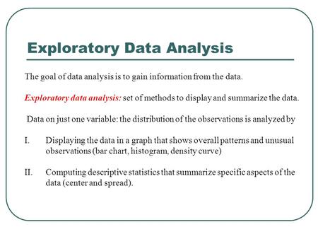 The goal of data analysis is to gain information from the data. Exploratory data analysis: set of methods to display and summarize the data. Data on just.