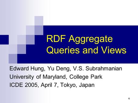 1 RDF Aggregate Queries and Views Edward Hung, Yu Deng, V.S. Subrahmanian University of Maryland, College Park ICDE 2005, April 7, Tokyo, Japan.