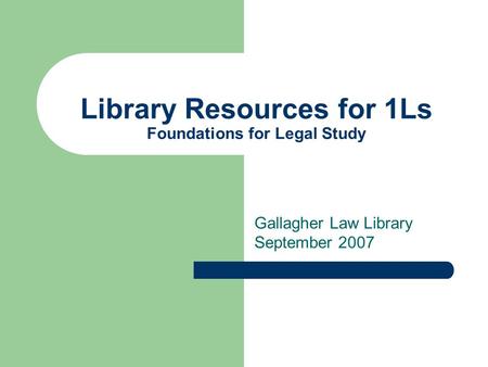 Library Resources for 1Ls Foundations for Legal Study Gallagher Law Library September 2007.