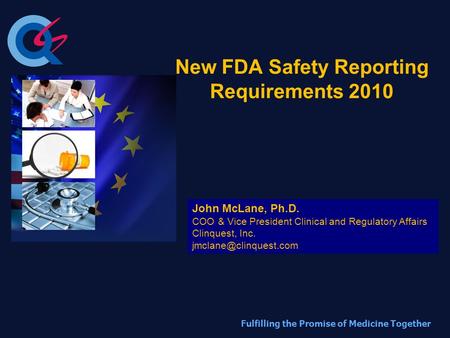 Fulfilling the Promise of Medicine Together New FDA Safety Reporting Requirements 2010 John McLane, Ph.D. COO & Vice President Clinical and Regulatory.
