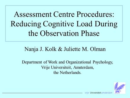 Assessment Centre Procedures: Reducing Cognitive Load During the Observation Phase Nanja J. Kolk & Juliette M. Olman Department of Work and Organizational.