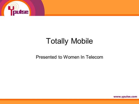 Totally Mobile Presented to Women In Telecom. Session Overview: How totally mobile are they? Cracking the Code: Mobile marketing to youth The Tethered.