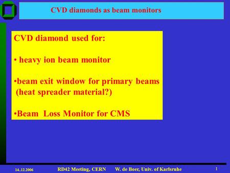 14..12.2006 RD42 Meeting, CERN W. de Boer, Univ. of Karlsruhe 1 CVD diamonds as beam monitors CVD diamond used for: heavy ion beam monitor beam exit window.