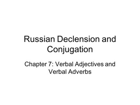 Russian Declension and Conjugation Chapter 7: Verbal Adjectives and Verbal Adverbs.