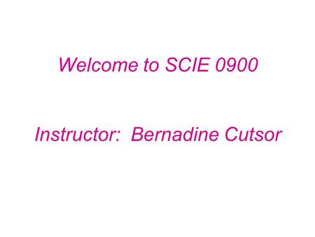 Welcome to SCIE 0900 Instructor: Bernadine Cutsor