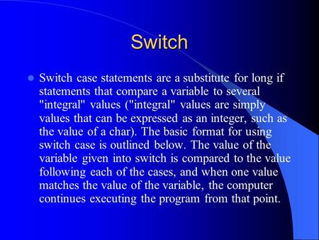 Switch Switch case statements are a substitute for long if statements that compare a variable to several integral values (integral values are simply.