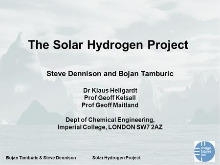 Bojan Tamburic & Steve DennisonSolar Hydrogen Project The Solar Hydrogen Project Steve Dennison and Bojan Tamburic Dr Klaus Hellgardt Prof Geoff Kelsall.